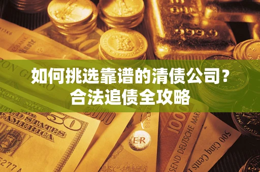 济南如何挑选靠谱的清债公司?合法追债全攻略 济南如何挑选靠谱的清债公司?合法追债全攻略