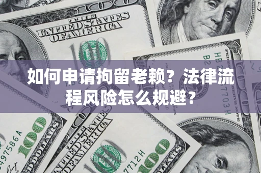 济南如何申请拘留老赖？法律流程风险怎么规避？