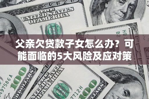 济南父亲欠贷款子女怎么办?可能面临的5大风险及应对策略 济南父亲欠贷款子女怎么办?可能面临的5大风险及应对策略
