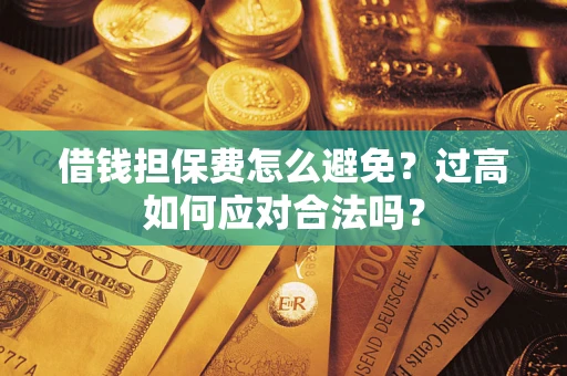 济南借钱担保费怎么避免？过高如何应对合法吗？