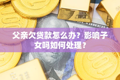 济南父亲欠贷款怎么办？影响子女吗如何处理？