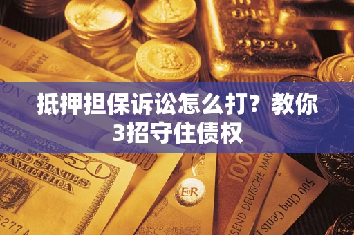济南抵押担保诉讼怎么打？教你3招守住债权