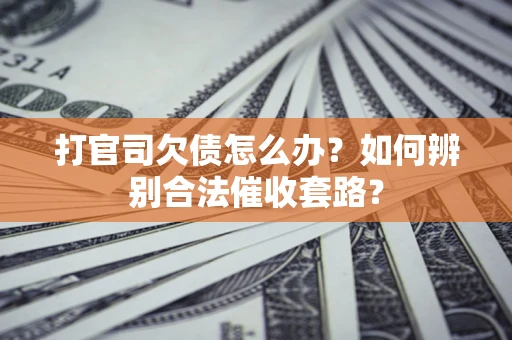 济南打官司欠债怎么办？如何辨别合法催收套路？