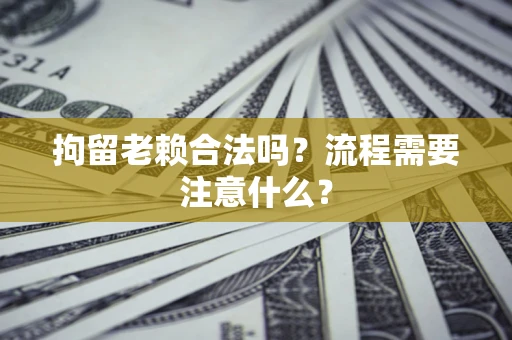 济南拘留老赖合法吗？流程需要注意什么？