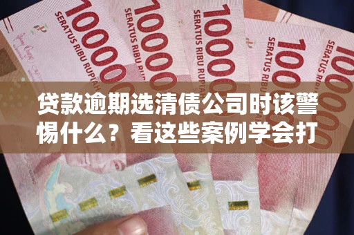 济南贷款逾期选清债公司时该警惕什么？看这些案例学会打翻身仗