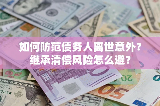 济南如何防范债务人离世意外？继承清偿风险怎么避？