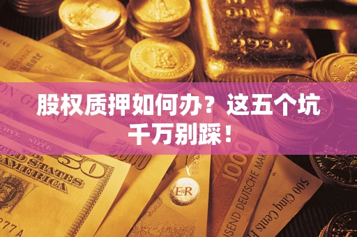 济南股权质押如何办？这五个坑千万别踩！