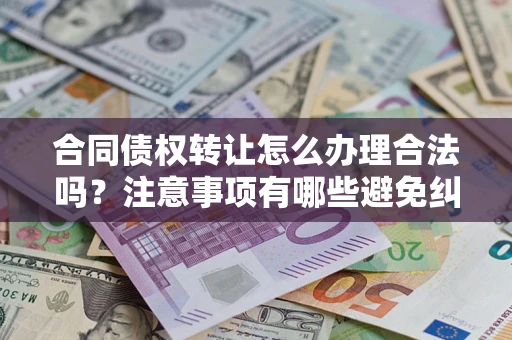 济南合同债权转让怎么办理合法吗？注意事项有哪些避免纠纷？
