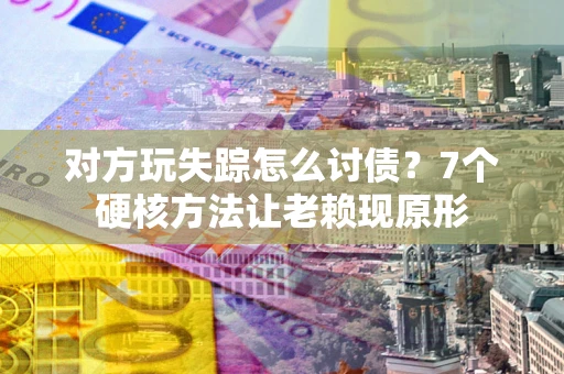 济南对方玩失踪怎么讨债？7个硬核方法让老赖现原形