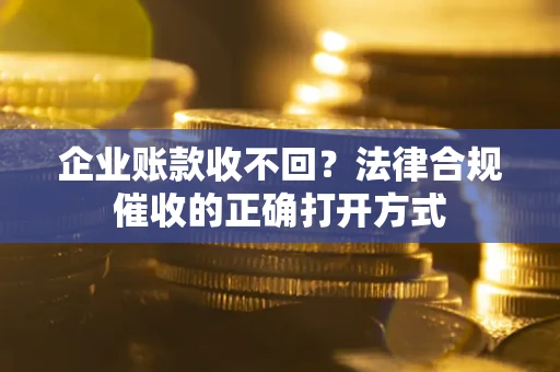 济南企业账款收不回？法律合规催收的正确打开方式
