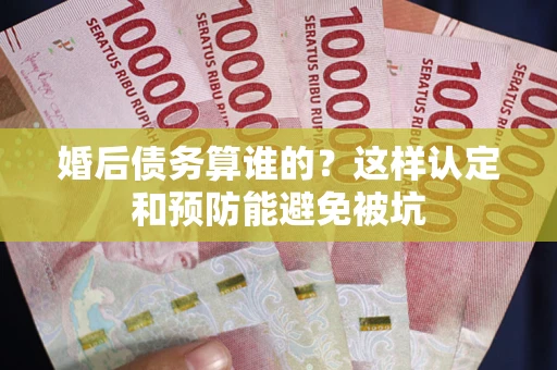 济南婚后债务算谁的？这样认定和预防能避免被坑