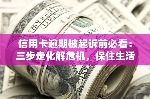 济南信用卡逾期被起诉前必看：三步走化解危机，保住生活尊严