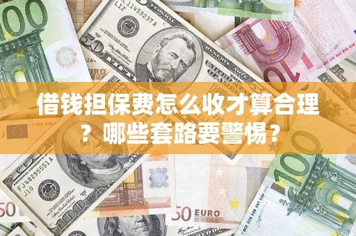 济南借钱担保费怎么收才算合理？哪些套路要警惕？