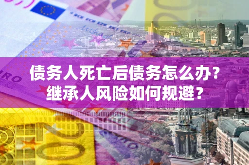 济南债务人死亡后债务怎么办？继承人风险如何规避？