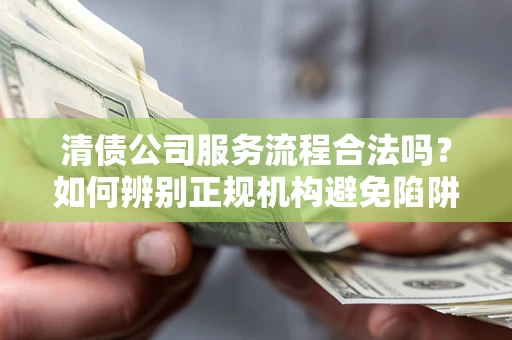 济南清债公司服务流程合法吗？如何辨别正规机构避免陷阱？