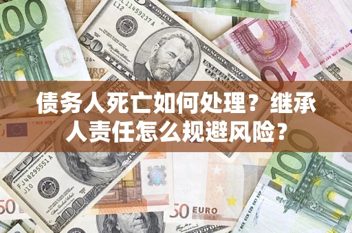 济南债务人死亡如何处理?继承人责任怎么规避风险? 济南债务人死亡如何处理?继承人责任怎么规避风险?