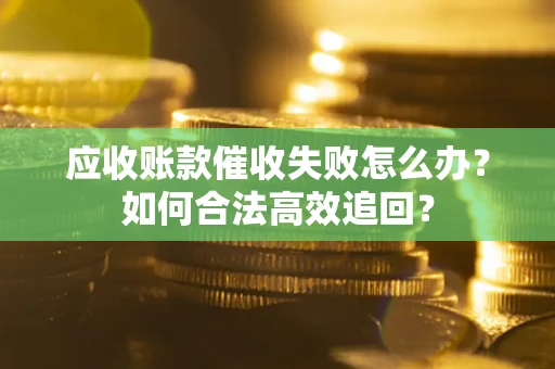 济南应收账款催收失败怎么办？如何合法高效追回？