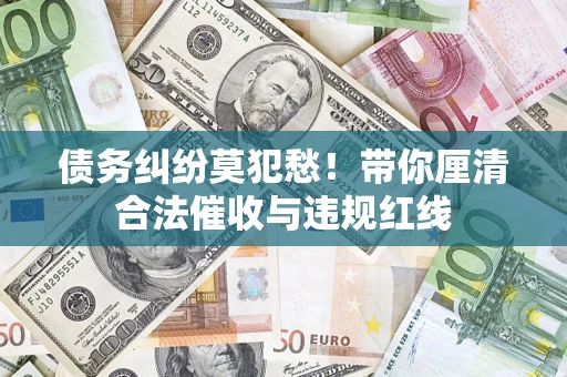 济南债务纠纷莫犯愁！带你厘清合法催收与违规红线