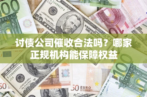 济南讨债公司催收合法吗？哪家正规机构能保障权益