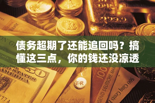 济南债务超期了还能追回吗？搞懂这三点，你的钱还没凉透