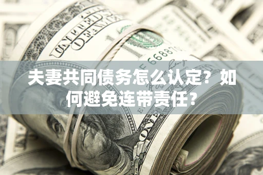 济南夫妻共同债务怎么认定？如何避免连带责任？