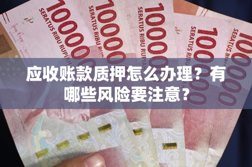 济南应收账款质押怎么办理？有哪些风险要注意？
