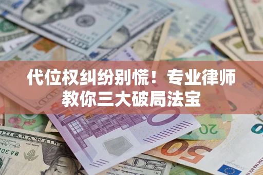 济南代位权纠纷别慌！专业律师教你三大破局法宝