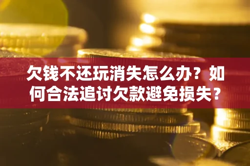 济南欠钱不还玩消失怎么办?如何合法追讨欠款避免损失? 济南欠钱不还玩消失怎么办?如何合法追讨欠款避免损失?