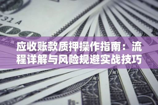 济南应收账款质押操作指南:流程详解与风险规避实战技巧 济南应收账款质押操作指南:流程详解与风险规避实战技巧