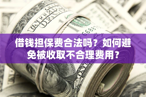 济南借钱担保费合法吗？如何避免被收取不合理费用？