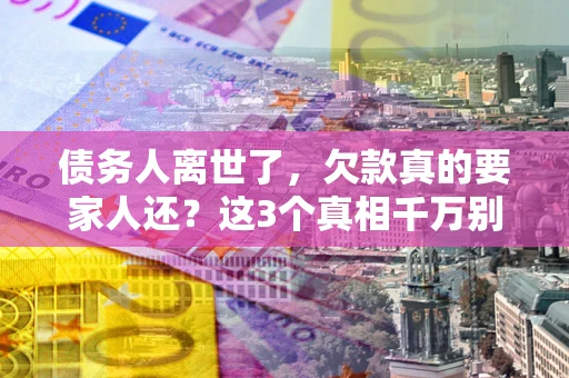 济南债务人离世了，欠款真的要家人还？这3个真相千万别弄错
