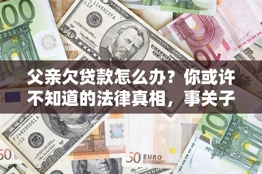 济南父亲欠贷款怎么办？你或许不知道的法律真相，事关子女未来
