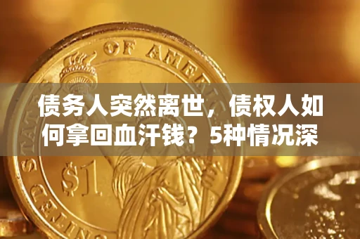 济南债务人突然离世，债权人如何拿回血汗钱？5种情况深度解析