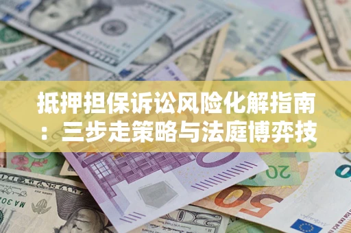 济南抵押担保诉讼风险化解指南：三步走策略与法庭博弈技巧