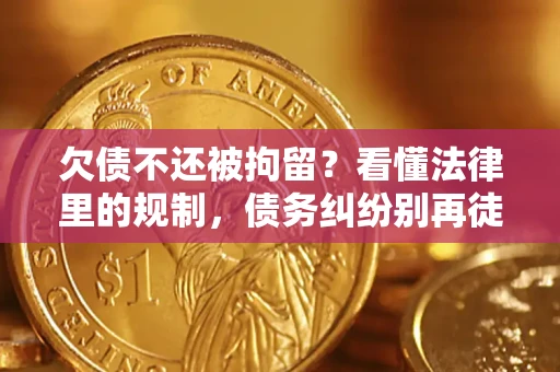 济南欠债不还被拘留？看懂法律里的规制，债务纠纷别再徒劳奔波