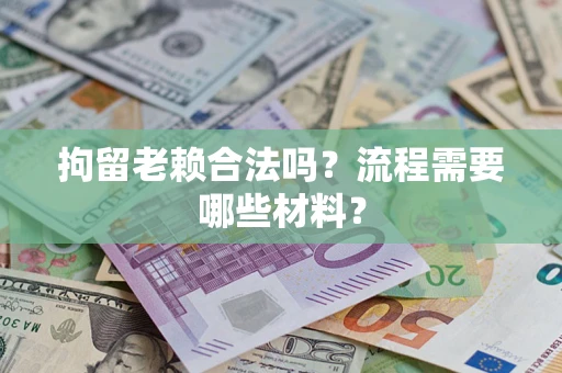 济南拘留老赖合法吗？流程需要哪些材料？
