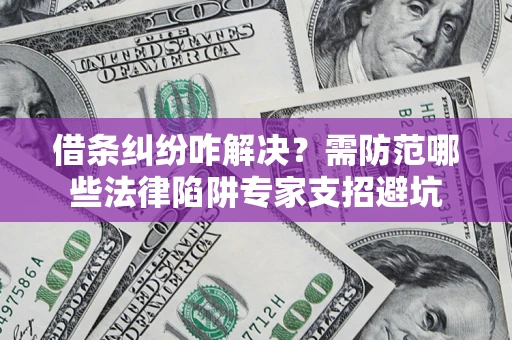 济南借条纠纷咋解决？需防范哪些法律陷阱专家支招避坑