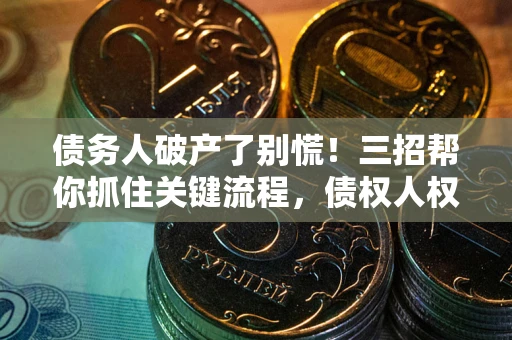 济南债务人破产了别慌！三招帮你抓住关键流程，债权人权益不再缩水