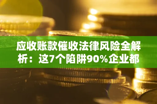 济南应收账款催收法律风险全解析：这7个陷阱90%企业都踩过（含合规应对指南）