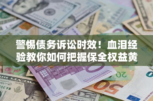 济南警惕债务诉讼时效！血泪经验教你如何把握保全权益黄金期