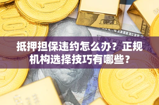 济南抵押担保违约怎么办？正规机构选择技巧有哪些？