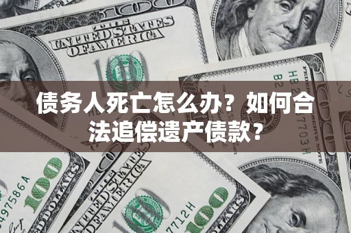 济南债务人死亡怎么办？如何合法追偿遗产债款？