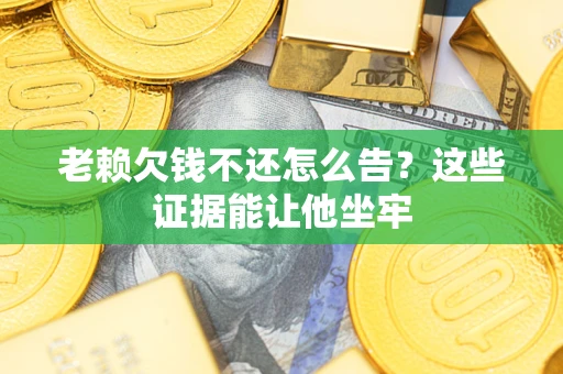 济南老赖欠钱不还怎么告？这些证据能让他坐牢