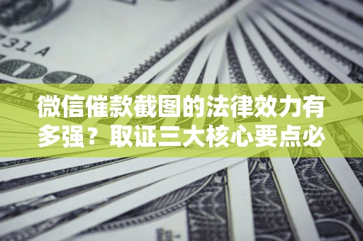 济南微信催款截图的法律效力有多强？取证三大核心要点必须知道！