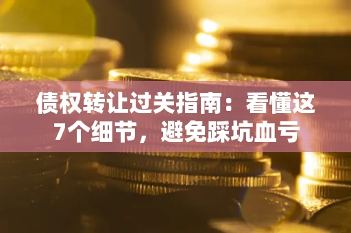济南债权转让过关指南：看懂这7个细节，避免踩坑血亏
