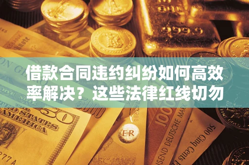 济南借款合同违约纠纷如何高效率解决？这些法律红线切勿触碰