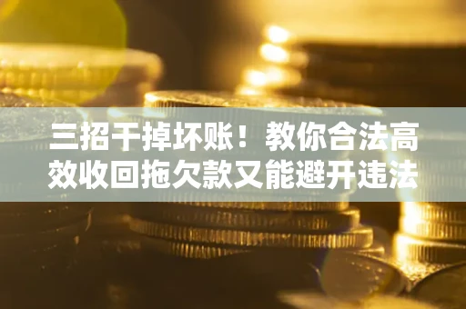 济南三招干掉坏账！教你合法高效收回拖欠款又能避开违法雷区