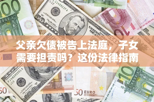 济南父亲欠债被告上法庭，子女需要担责吗？这份法律指南必须看完