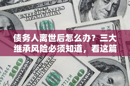 济南债务人离世后怎么办？三大继承风险必须知道，看这篇就够了