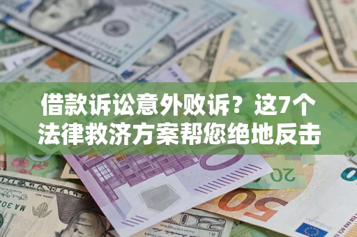 济南借款诉讼意外败诉？这7个法律救济方案帮您绝地反击！
